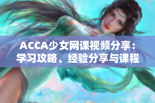 ACCA少女网课视频分享：学习攻略、经验分享与课程评价