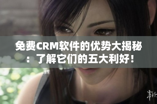 免费CRM软件的优势大揭秘：了解它们的五大利好！