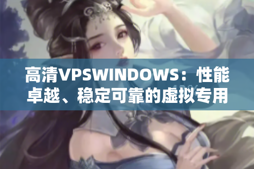 高清VPSWINDOWS：性能卓越、稳定可靠的虚拟专用服务器