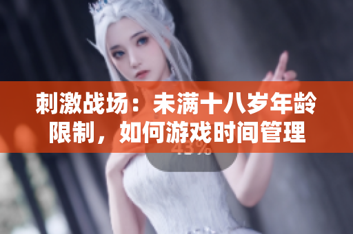 刺激战场：未满十八岁年龄限制，如何游戏时间管理