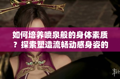 如何培养喷泉般的身体素质？探索塑造流畅动感身姿的方法
