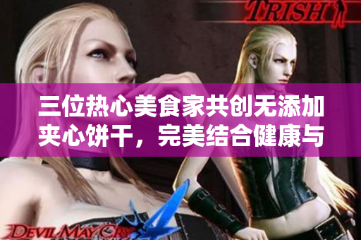 三位热心美食家共创无添加夹心饼干，完美结合健康与美味