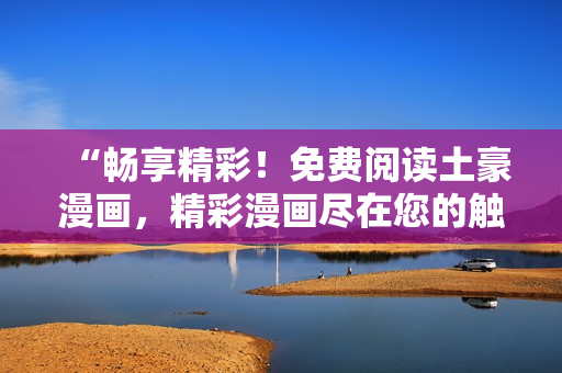 “畅享精彩！免费阅读土豪漫画，精彩漫画尽在您的触手可及！”