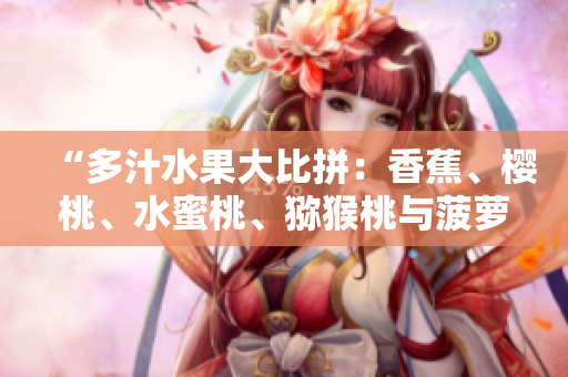 “多汁水果大比拼：香蕉、樱桃、水蜜桃、猕猴桃与菠萝，哪款更受欢迎？”
