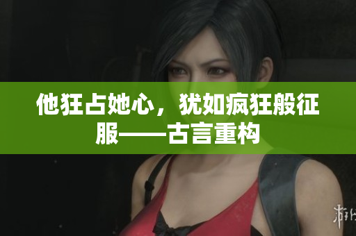 他狂占她心，犹如疯狂般征服——古言重构