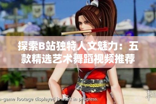 探索B站独特人文魅力：五款精选艺术舞蹈视频推荐