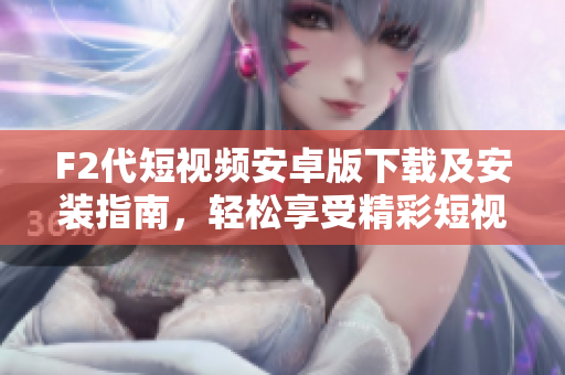 F2代短视频安卓版下载及安装指南，轻松享受精彩短视频创作和分享
