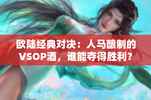 欧陆经典对决：人马酿制的VSOP酒，谁能夺得胜利？