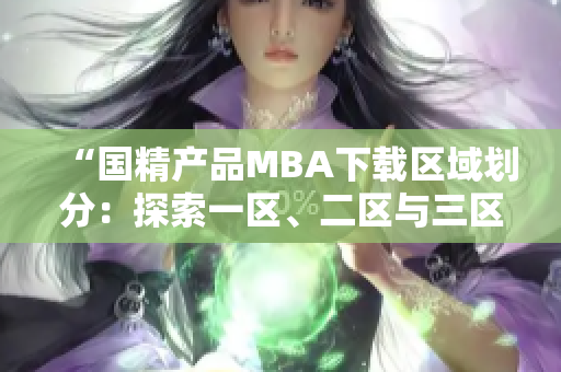 “国精产品MBA下载区域划分：探索一区、二区与三区”