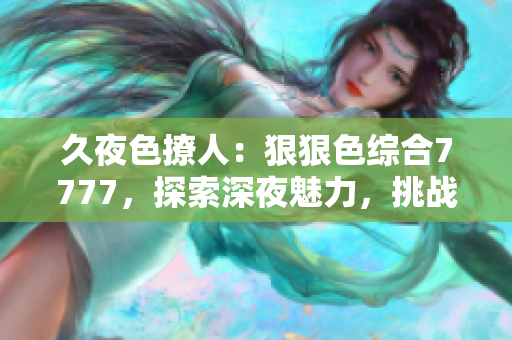久夜色撩人：狠狠色综合7777，探索深夜魅力，挑战情色极限！