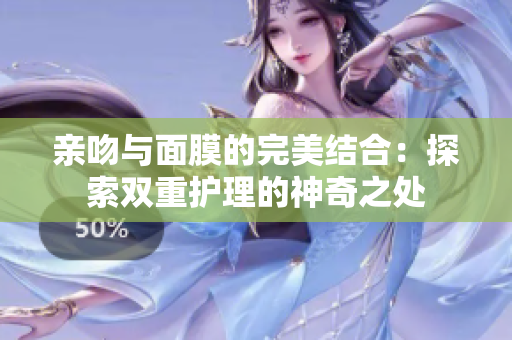 亲吻与面膜的完美结合：探索双重护理的神奇之处