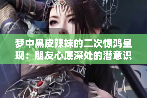 梦中黑皮辣妹的二次惊鸿呈现：朋友心底深处的潜意识画卷