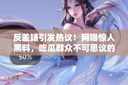 反差婊引发热议！网曝惊人黑料，吃瓜群众不可思议的发现震惊全网