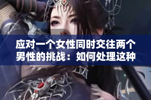 应对一个女性同时交往两个男性的挑战：如何处理这种情感困境？