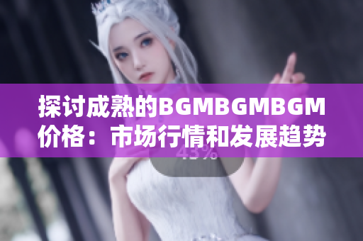 探讨成熟的BGMBGMBGM价格：市场行情和发展趋势