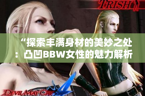 “探索丰满身材的美妙之处：凸凹BBW女性的魅力解析”
