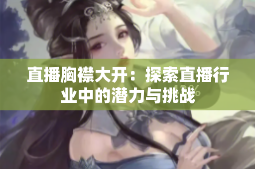 直播胸襟大开：探索直播行业中的潜力与挑战