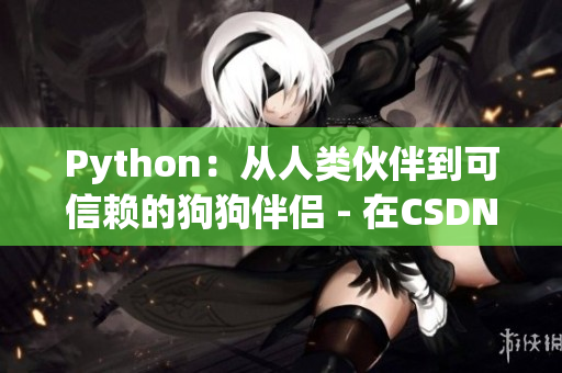 Python：从人类伙伴到可信赖的狗狗伴侣 - 在CSDN上分享知识