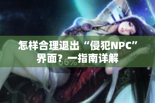 怎样合理退出“侵犯NPC”界面？一指南详解