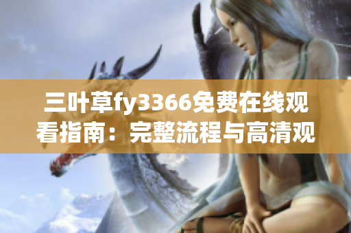 三叶草fy3366免费在线观看指南：完整流程与高清观影秘诀