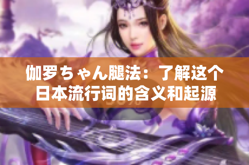 伽罗ちゃん腿法：了解这个日本流行词的含义和起源