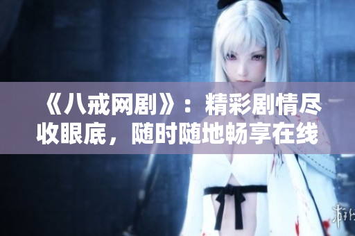 《八戒网剧》：精彩剧情尽收眼底，随时随地畅享在线观看