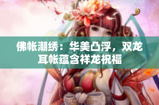 佛帐潮绣：华美凸浮，双龙耳帐蕴含祥龙祝福