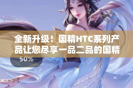 全新升级！国精HTC系列产品让您尽享一品二品的国精体验