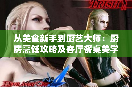 从美食新手到厨艺大师：厨房烹饪攻略及客厅餐桌美学