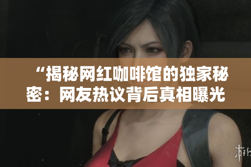 “揭秘网红咖啡馆的独家秘密：网友热议背后真相曝光！”