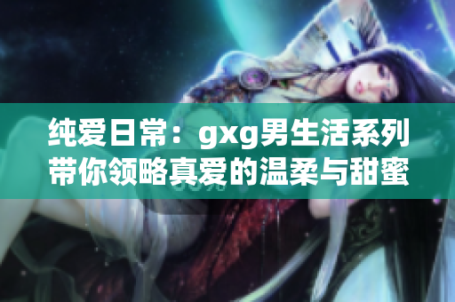 纯爱日常：gxg男生活系列带你领略真爱的温柔与甜蜜