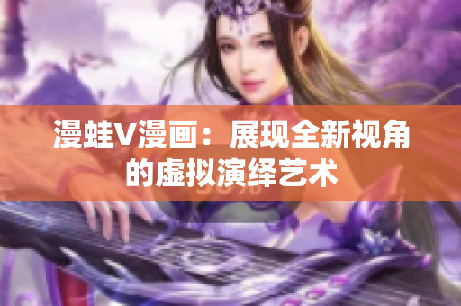 漫蛙V漫画：展现全新视角的虚拟演绎艺术