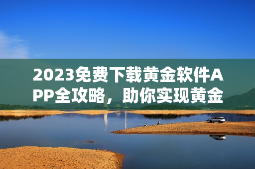 2023免费下载黄金软件APP全攻略，助你实现黄金投资的梦想！