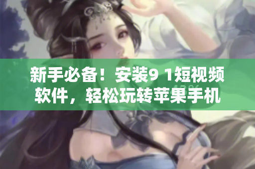 新手必备！安装9 1短视频软件，轻松玩转苹果手机