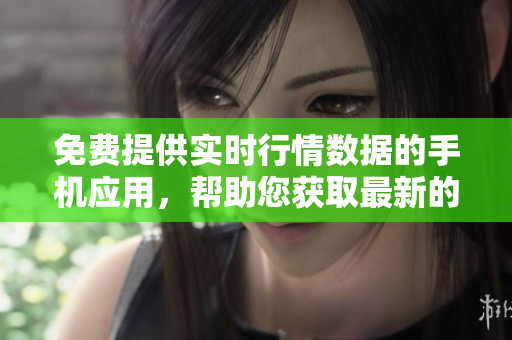 免费提供实时行情数据的手机应用，帮助您获取最新的市场行情信息