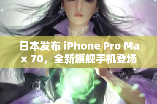 日本发布 iPhone Pro Max 70，全新旗舰手机登场