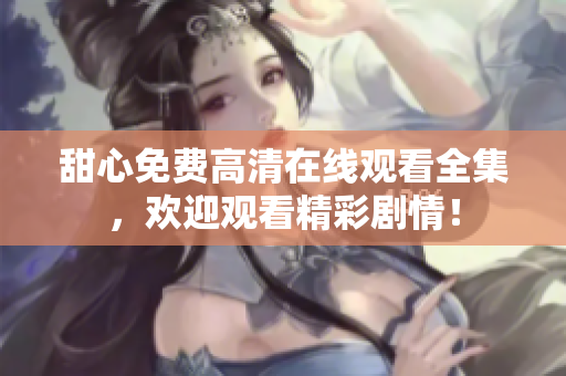 甜心免费高清在线观看全集，欢迎观看精彩剧情！