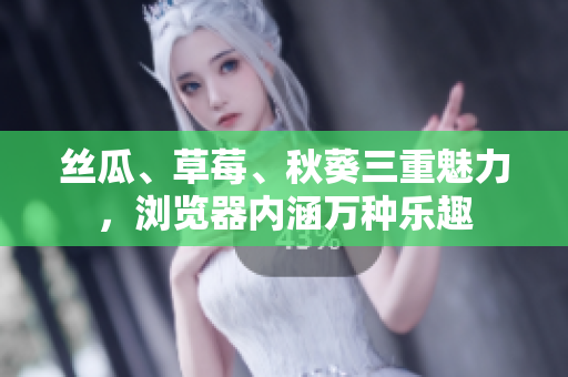 丝瓜、草莓、秋葵三重魅力，浏览器内涵万种乐趣