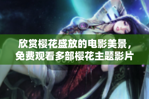 欣赏樱花盛放的电影美景，免费观看多部樱花主题影片，精彩内容尽收眼底
