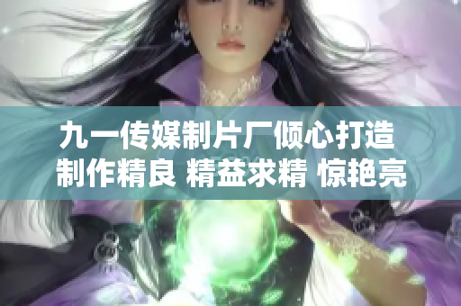 九一传媒制片厂倾心打造 制作精良 精益求精 惊艳亮相