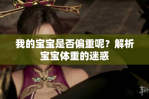 我的宝宝是否偏重呢？解析宝宝体重的迷惑