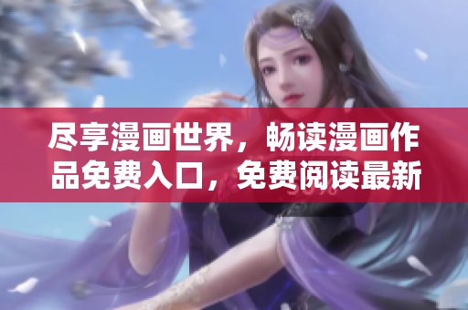 尽享漫画世界，畅读漫画作品免费入口，免费阅读最新热门漫画
