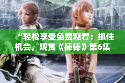 “轻松享受免费观看：抓住机会，观赏《棒棒》第6集！”