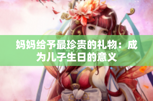 妈妈给予最珍贵的礼物：成为儿子生日的意义