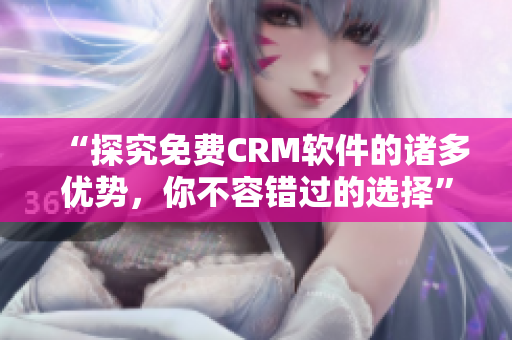 “探究免费CRM软件的诸多优势，你不容错过的选择”