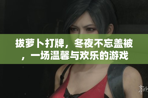 拔萝卜打牌，冬夜不忘盖被，一场温馨与欢乐的游戏