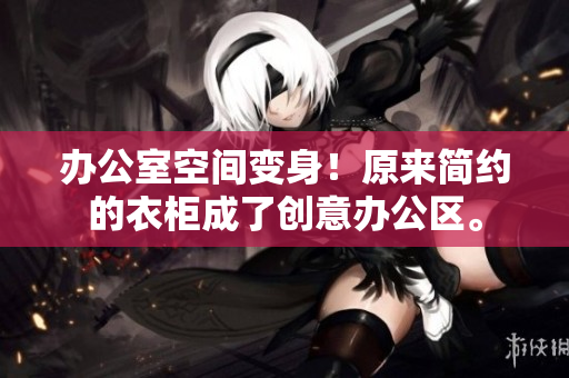 办公室空间变身！原来简约的衣柜成了创意办公区。