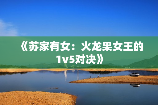 《苏家有女：火龙果女王的1v5对决》