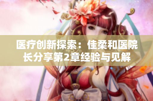 医疗创新探索：佳柔和医院长分享第2章经验与见解
