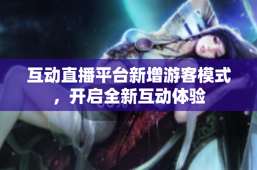 互动直播平台新增游客模式，开启全新互动体验